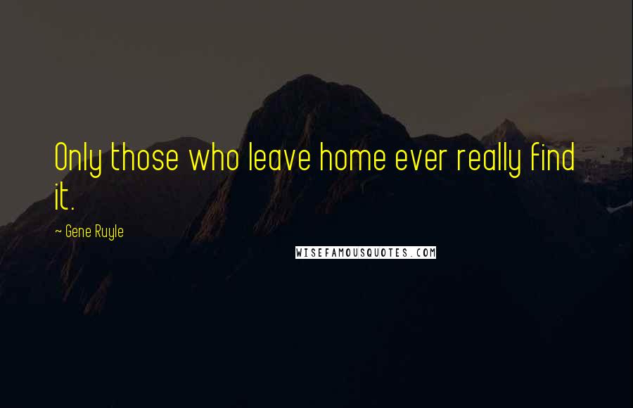 Gene Ruyle quotes: Only those who leave home ever really find it.