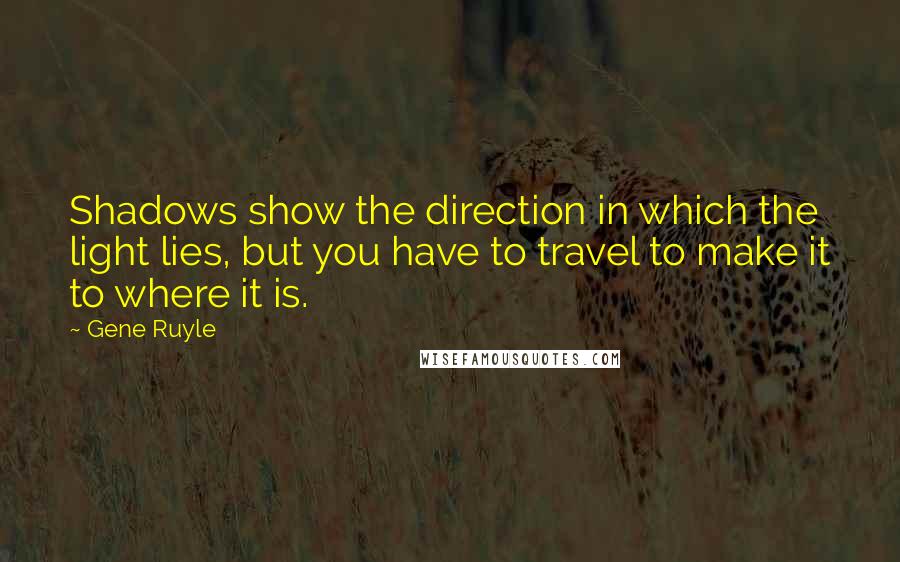 Gene Ruyle quotes: Shadows show the direction in which the light lies, but you have to travel to make it to where it is.