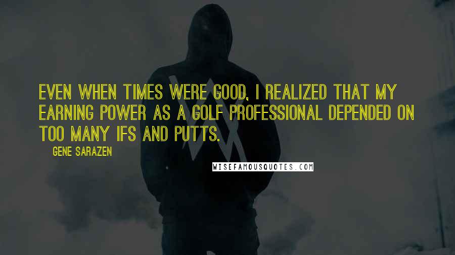 Gene Sarazen quotes: Even when times were good, I realized that my earning power as a golf professional depended on too many ifs and putts.