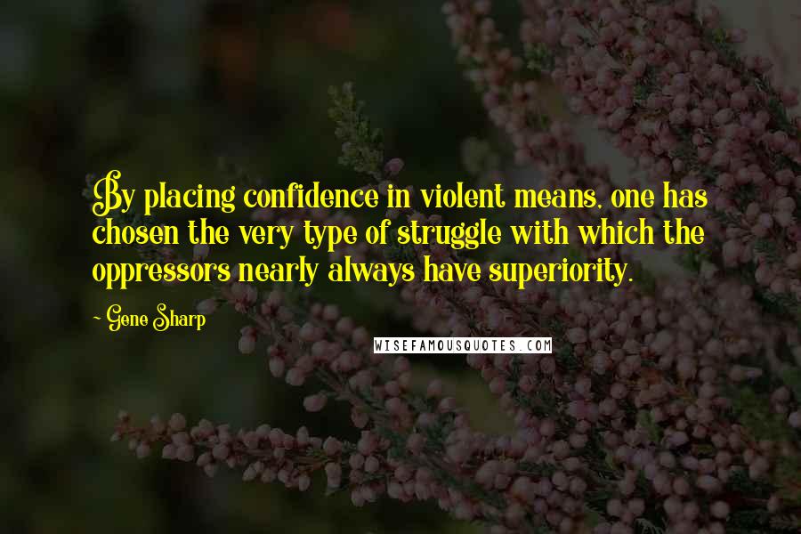 Gene Sharp quotes: By placing confidence in violent means, one has chosen the very type of struggle with which the oppressors nearly always have superiority.