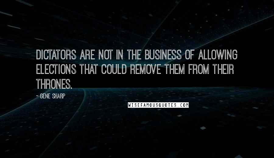 Gene Sharp quotes: Dictators are not in the business of allowing elections that could remove them from their thrones.