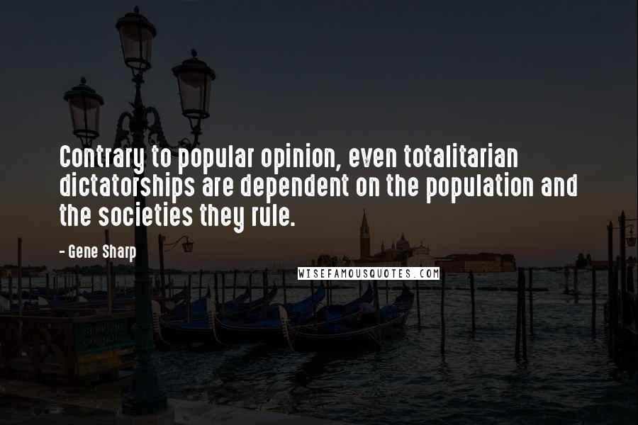 Gene Sharp quotes: Contrary to popular opinion, even totalitarian dictatorships are dependent on the population and the societies they rule.