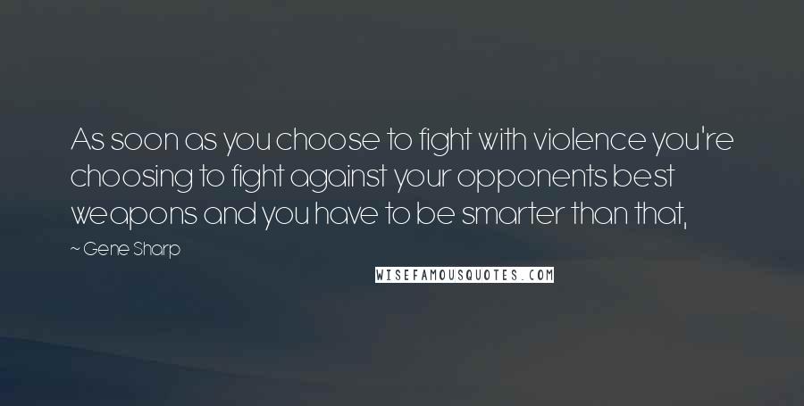 Gene Sharp quotes: As soon as you choose to fight with violence you're choosing to fight against your opponents best weapons and you have to be smarter than that,