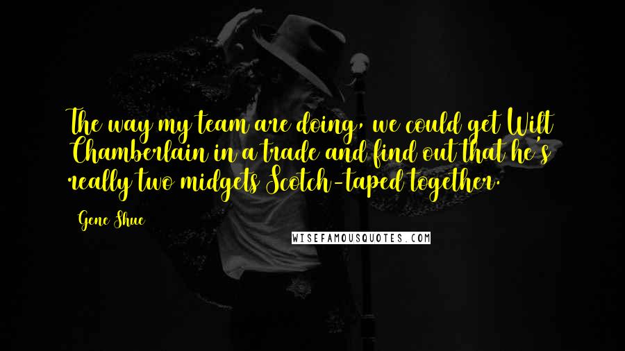 Gene Shue quotes: The way my team are doing, we could get Wilt Chamberlain in a trade and find out that he's really two midgets Scotch-taped together.