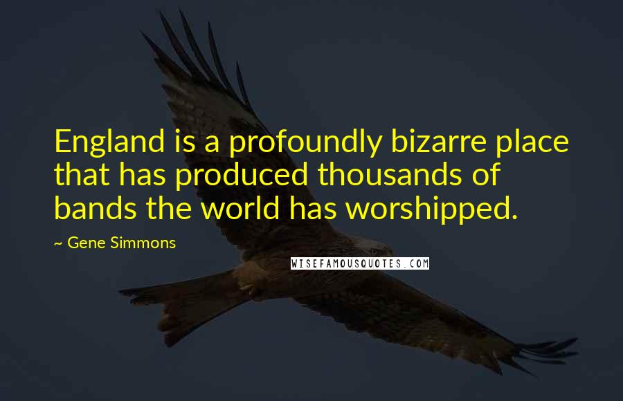 Gene Simmons quotes: England is a profoundly bizarre place that has produced thousands of bands the world has worshipped. Gene Simmons quotes: England is a profoundly bizarre place that has produced thousands of bands the world has worshipped.