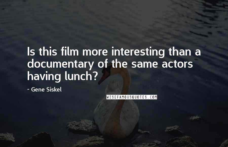 Gene Siskel quotes: Is this film more interesting than a documentary of the same actors having lunch?