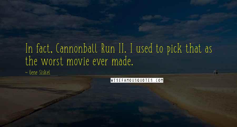 Gene Siskel quotes: In fact, Cannonball Run II. I used to pick that as the worst movie ever made.