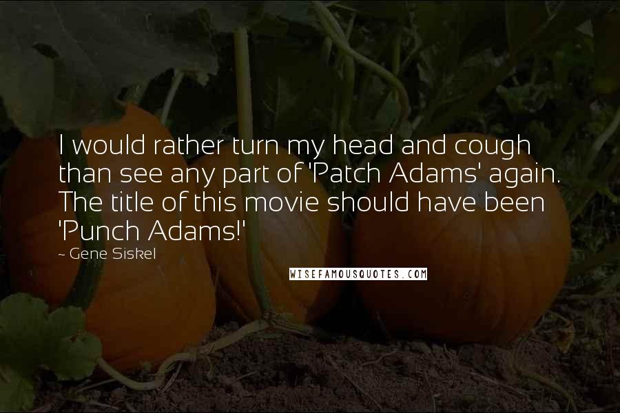 Gene Siskel quotes: I would rather turn my head and cough than see any part of 'Patch Adams' again. The title of this movie should have been 'Punch Adams!'