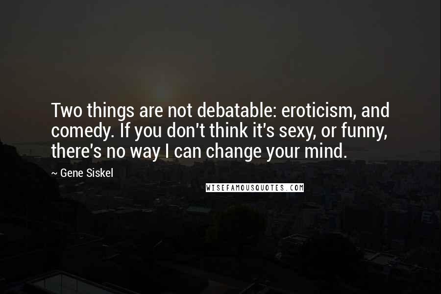 Gene Siskel quotes: Two things are not debatable: eroticism, and comedy. If you don't think it's sexy, or funny, there's no way I can change your mind. Gene Siskel quotes: Two things are not debatable: eroticism, and comedy. If you don't think it's sexy, or funny, there's no way I can change your mind.