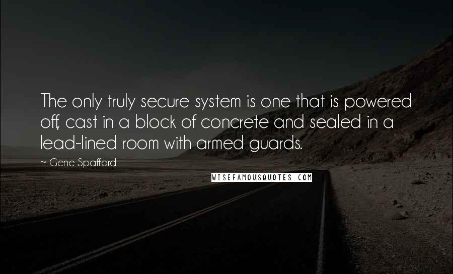 Gene Spafford quotes: The only truly secure system is one that is powered off, cast in a block of concrete and sealed in a lead-lined room with armed guards.
