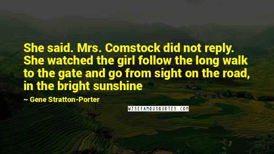 Gene Stratton-Porter quotes: She said. Mrs. Comstock did not reply. She watched the girl follow the long walk to the gate and go from sight on the road, in the bright sunshine