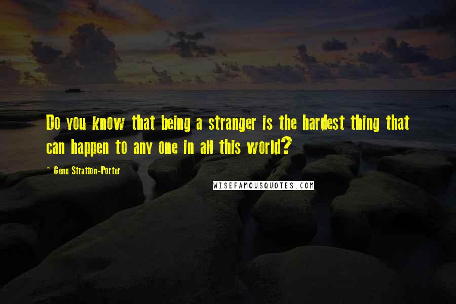 Gene Stratton-Porter quotes: Do you know that being a stranger is the hardest thing that can happen to any one in all this world?