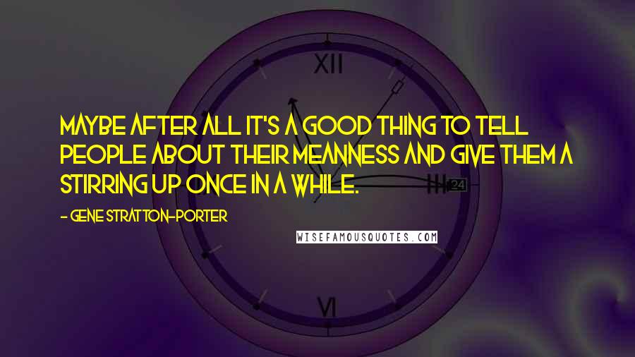 Gene Stratton-Porter quotes: Maybe after all it's a good thing to tell people about their meanness and give them a stirring up once in a while.