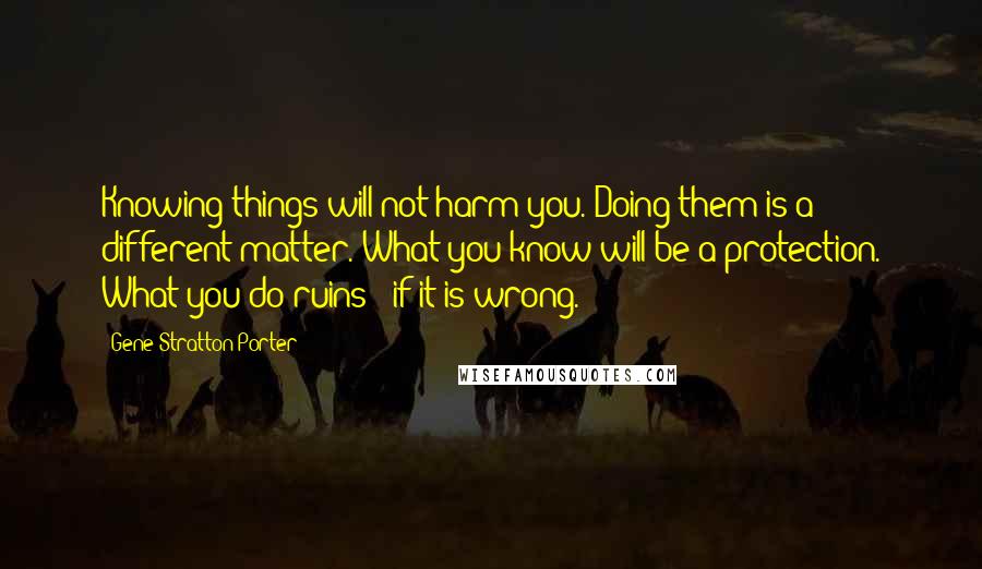 Gene Stratton-Porter quotes: Knowing things will not harm you. Doing them is a different matter. What you know will be a protection. What you do ruins - if it is wrong.