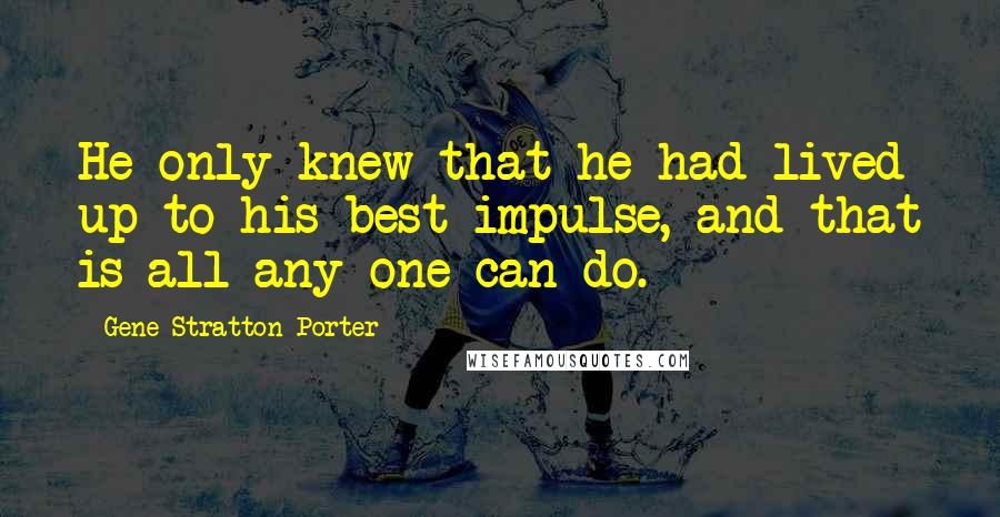 Gene Stratton-Porter quotes: He only knew that he had lived up to his best impulse, and that is all any one can do.