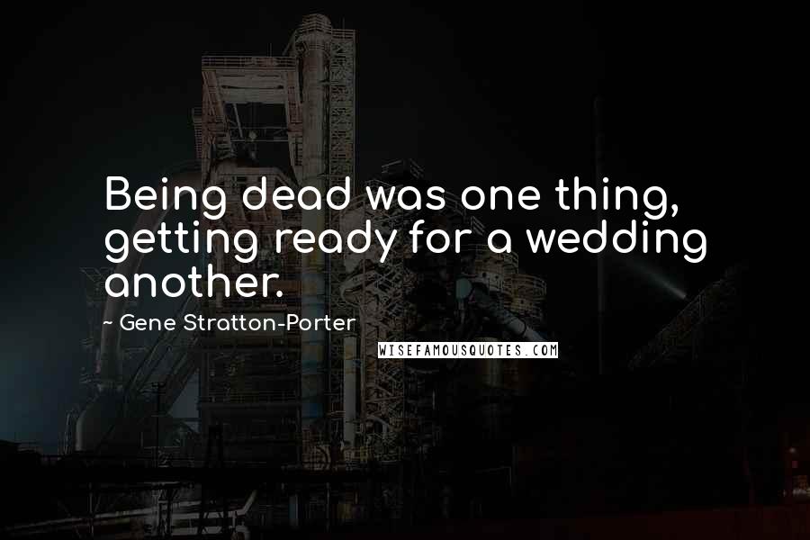 Gene Stratton-Porter quotes: Being dead was one thing, getting ready for a wedding another.