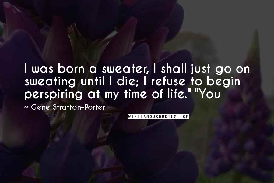 Gene Stratton-Porter quotes: I was born a sweater, I shall just go on sweating until I die; I refuse to begin perspiring at my time of life." "You
