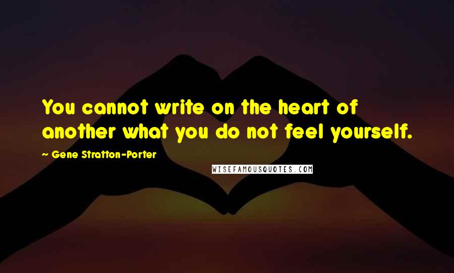 Gene Stratton-Porter quotes: You cannot write on the heart of another what you do not feel yourself.