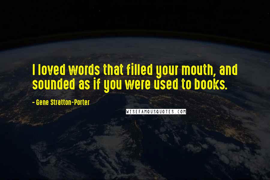 Gene Stratton-Porter quotes: I loved words that filled your mouth, and sounded as if you were used to books.