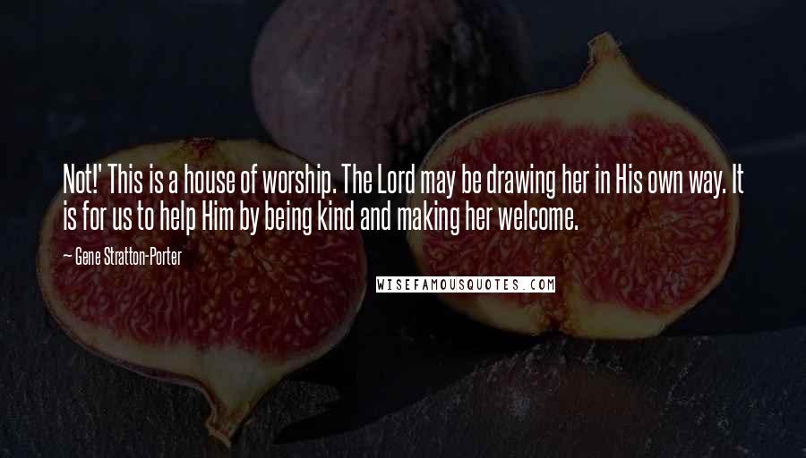 Gene Stratton-Porter quotes: Not!' This is a house of worship. The Lord may be drawing her in His own way. It is for us to help Him by being kind and making her