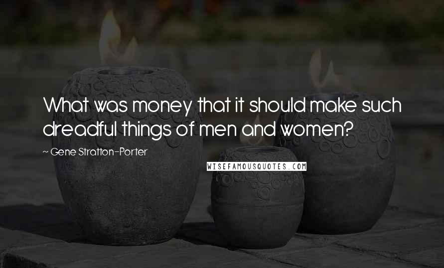 Gene Stratton-Porter quotes: What was money that it should make such dreadful things of men and women?