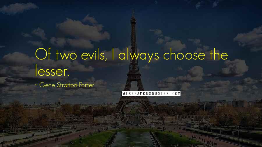 Gene Stratton-Porter quotes: Of two evils, I always choose the lesser.