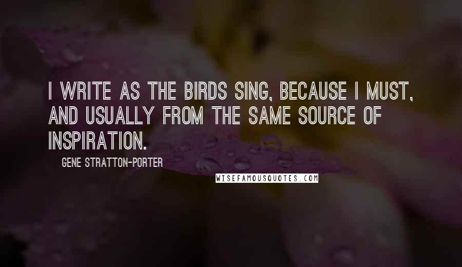 Gene Stratton-Porter quotes: I write as the birds sing, because I must, and usually from the same source of inspiration.