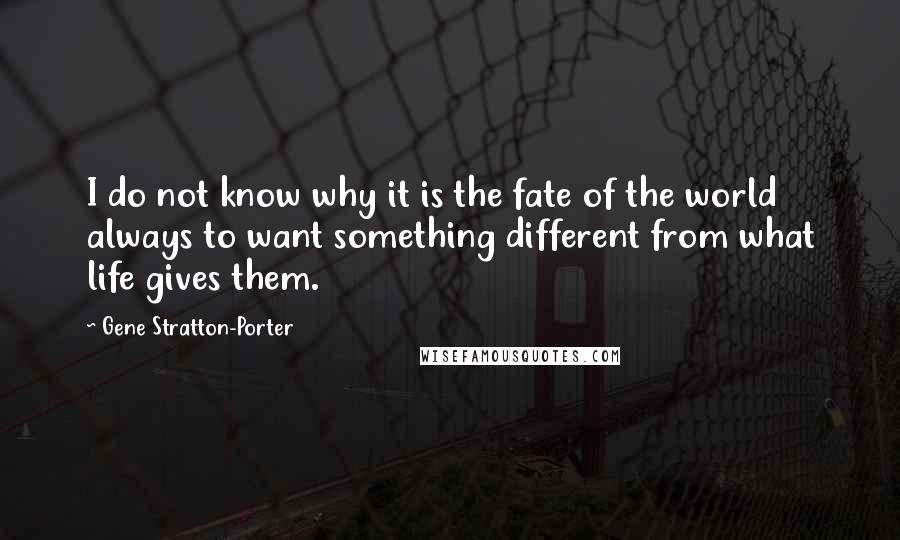 Gene Stratton-Porter quotes: I do not know why it is the fate of the world always to want something different from what life gives them.