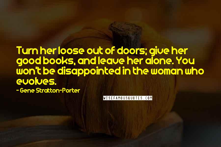 Gene Stratton-Porter quotes: Turn her loose out of doors; give her good books, and leave her alone. You won't be disappointed in the woman who evolves.