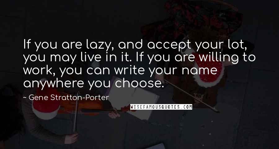 Gene Stratton-Porter quotes: If you are lazy, and accept your lot, you may live in it. If you are willing to work, you can write your name anywhere you choose.