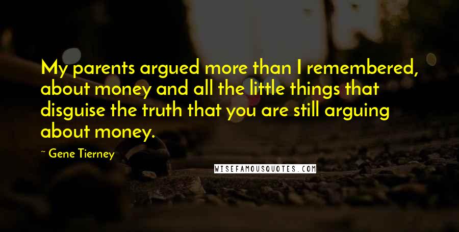Gene Tierney quotes: My parents argued more than I remembered, about money and all the little things that disguise the truth that you are still arguing about money. Gene Tierney quotes: My parents argued more than I remembered, about money and all the little things that disguise the truth that you are still arguing about money.