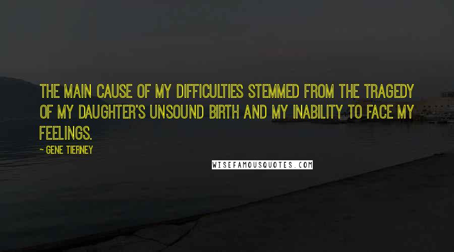 Gene Tierney quotes: The main cause of my difficulties stemmed from the tragedy of my daughter's unsound birth and my inability to face my feelings.