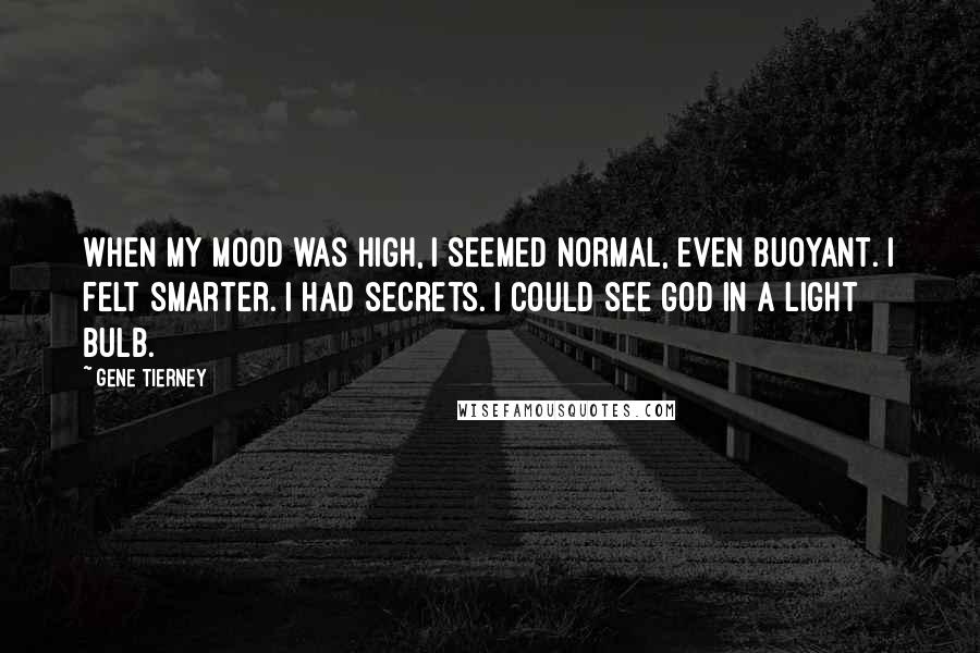 Gene Tierney quotes: When my mood was high, I seemed normal, even buoyant. I felt smarter. I had secrets. I could see God in a light bulb.