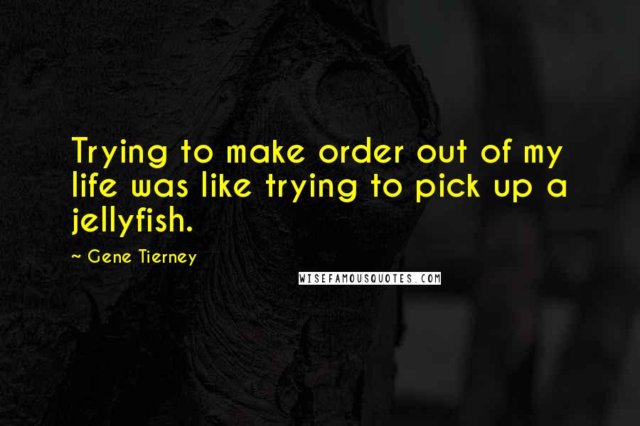 Gene Tierney quotes: Trying to make order out of my life was like trying to pick up a jellyfish.