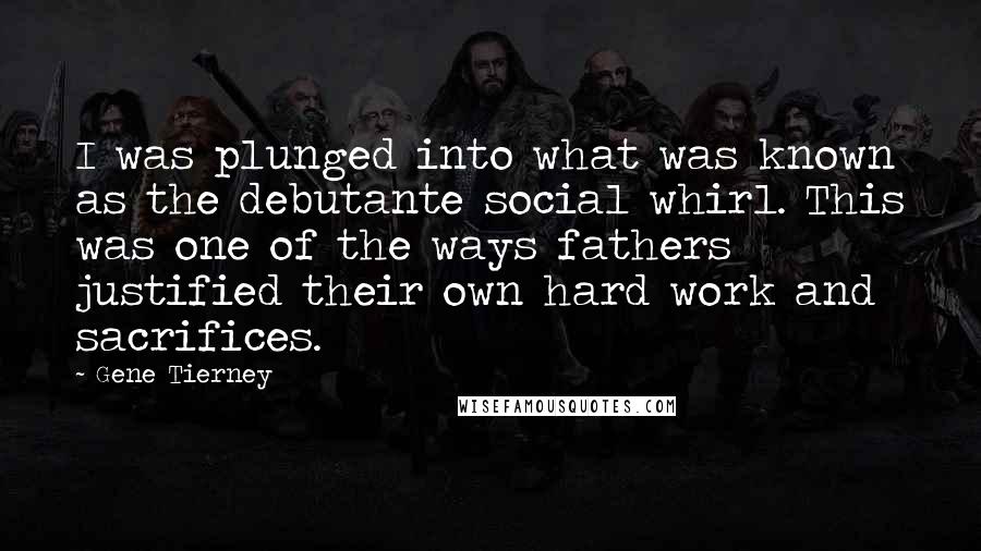 Gene Tierney quotes: I was plunged into what was known as the debutante social whirl. This was one of the ways fathers justified their own hard work and sacrifices.