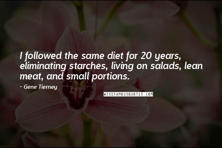 Gene Tierney quotes: I followed the same diet for 20 years, eliminating starches, living on salads, lean meat, and small portions. Gene Tierney quotes: I followed the same diet for 20 years, eliminating starches, living on salads, lean meat, and small portions.