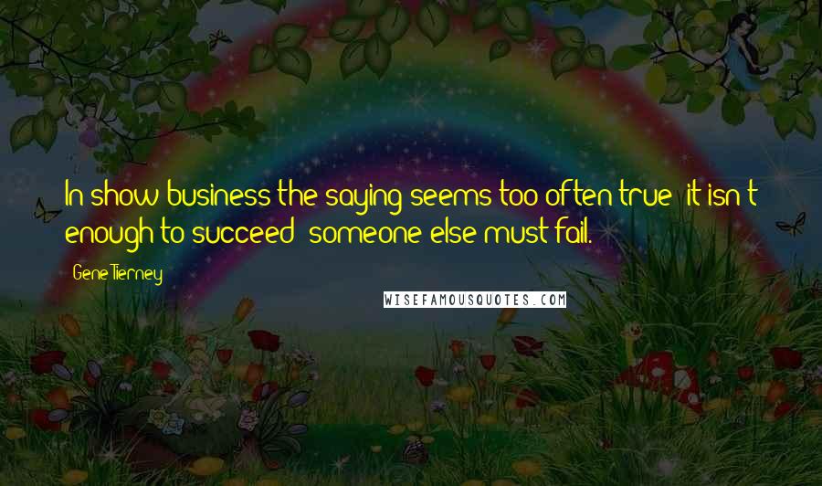 Gene Tierney quotes: In show business the saying seems too often true: it isn't enough to succeed; someone else must fail. Gene Tierney quotes: In show business the saying seems too often true: it isn't enough to succeed; someone else must fail.