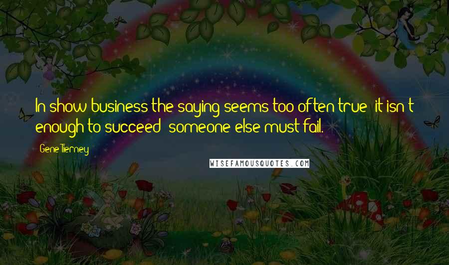 Gene Tierney quotes: In show business the saying seems too often true: it isn't enough to succeed; someone else must fail.