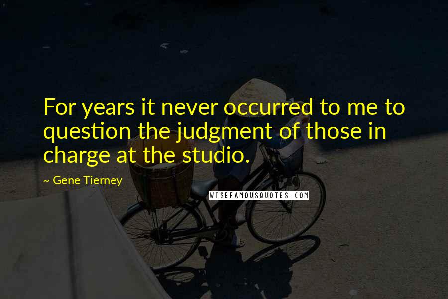 Gene Tierney quotes: For years it never occurred to me to question the judgment of those in charge at the studio.