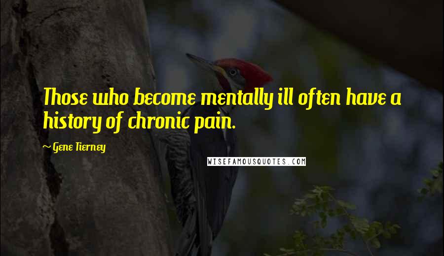 Gene Tierney quotes: Those who become mentally ill often have a history of chronic pain.