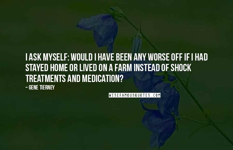 Gene Tierney quotes: I ask myself: Would I have been any worse off if I had stayed home or lived on a farm instead of shock treatments and medication? Gene Tierney quotes: I ask myself: Would I have been any worse off if I had stayed home or lived on a farm instead of shock treatments and medication?