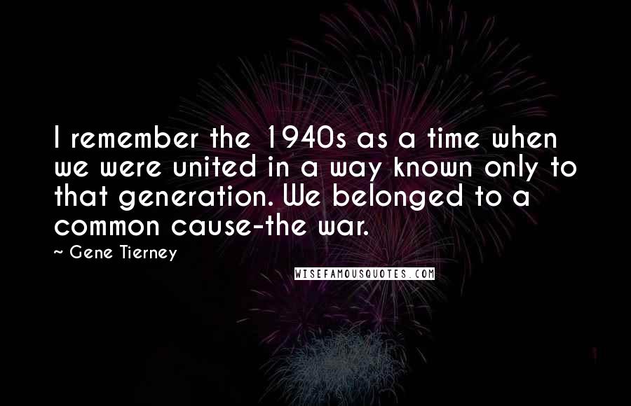 Gene Tierney quotes: I remember the 1940s as a time when we were united in a way known only to that generation. We belonged to a common cause-the war. Gene Tierney quotes: I remember the 1940s as a time when we were united in a way known only to that generation. We belonged to a common cause-the war.