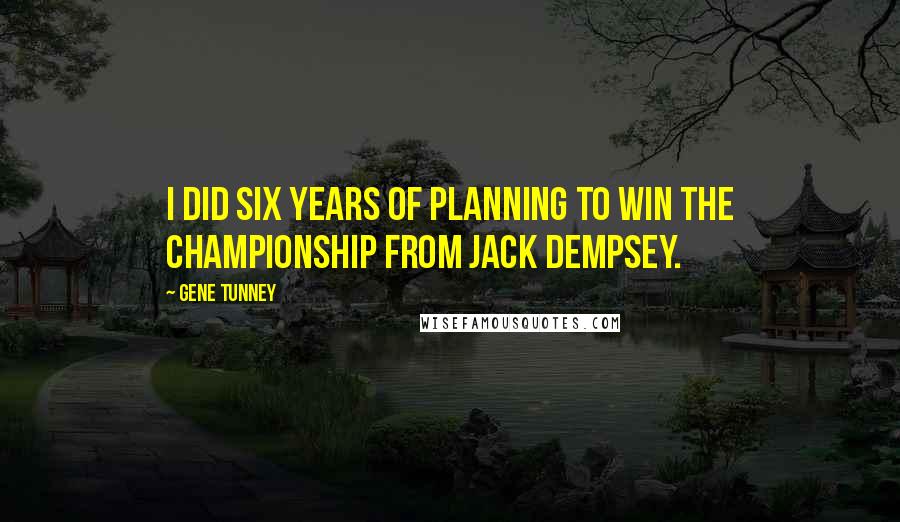 Gene Tunney quotes: I did six years of planning to win the championship from Jack Dempsey.
