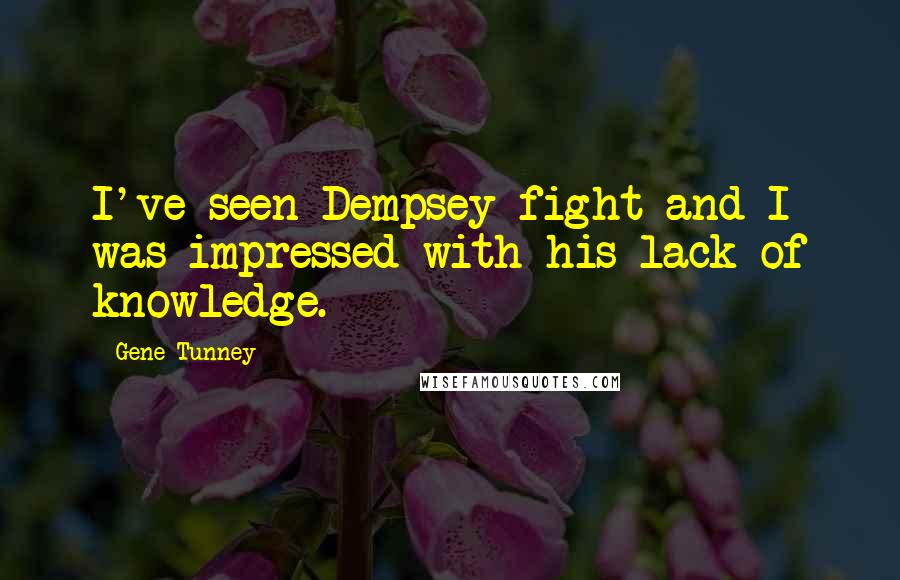 Gene Tunney quotes: I've seen Dempsey fight and I was impressed with his lack of knowledge.