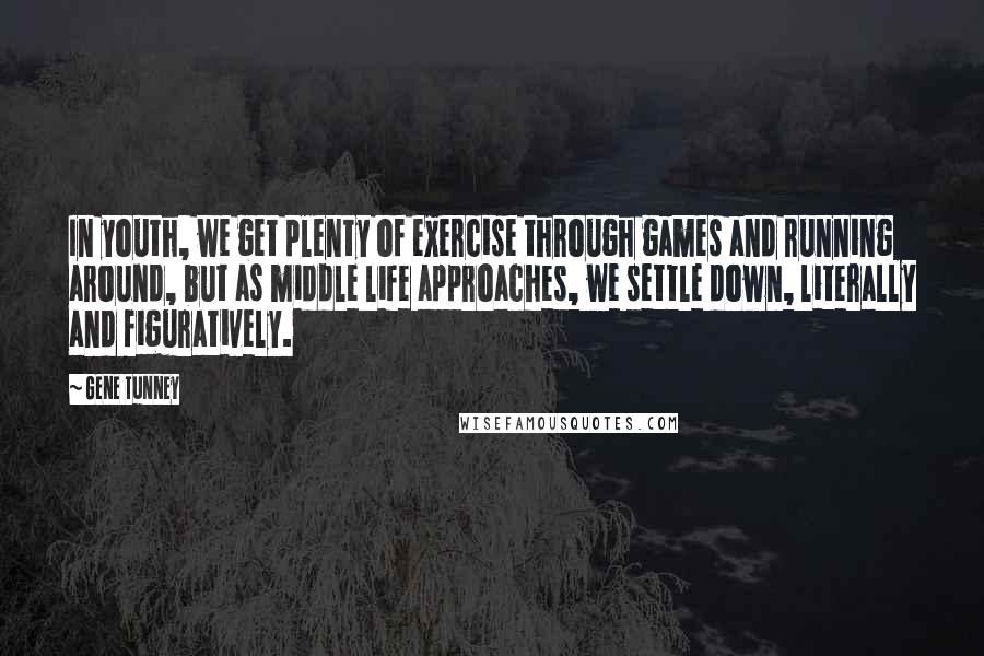 Gene Tunney quotes: In youth, we get plenty of exercise through games and running around, but as middle life approaches, we settle down, literally and figuratively.