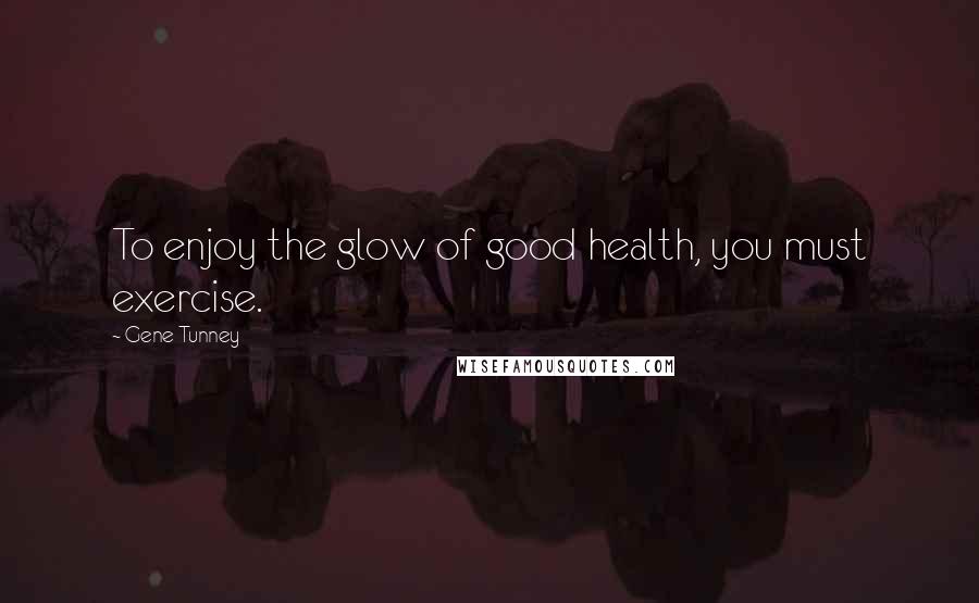 Gene Tunney quotes: To enjoy the glow of good health, you must exercise.