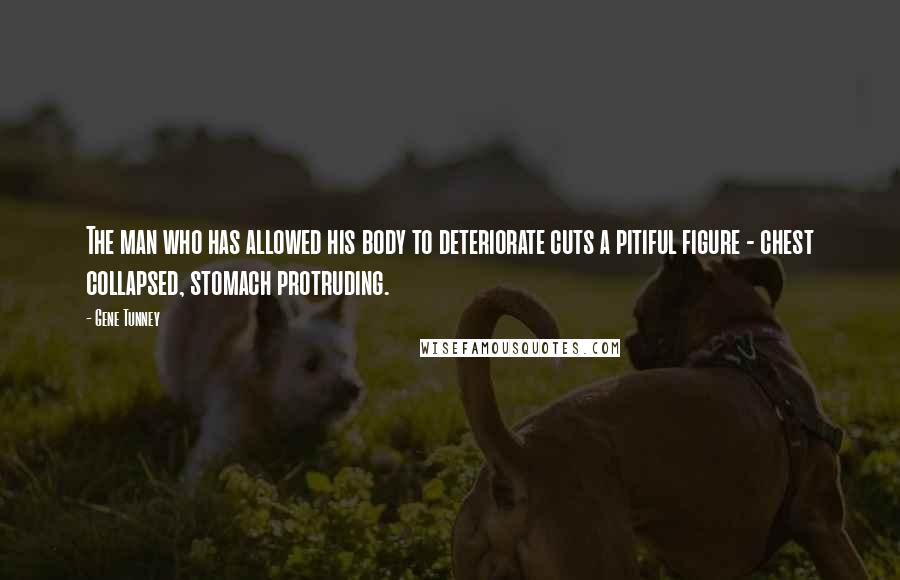 Gene Tunney quotes: The man who has allowed his body to deteriorate cuts a pitiful figure - chest collapsed, stomach protruding. Gene Tunney quotes: The man who has allowed his body to deteriorate cuts a pitiful figure - chest collapsed, stomach protruding.