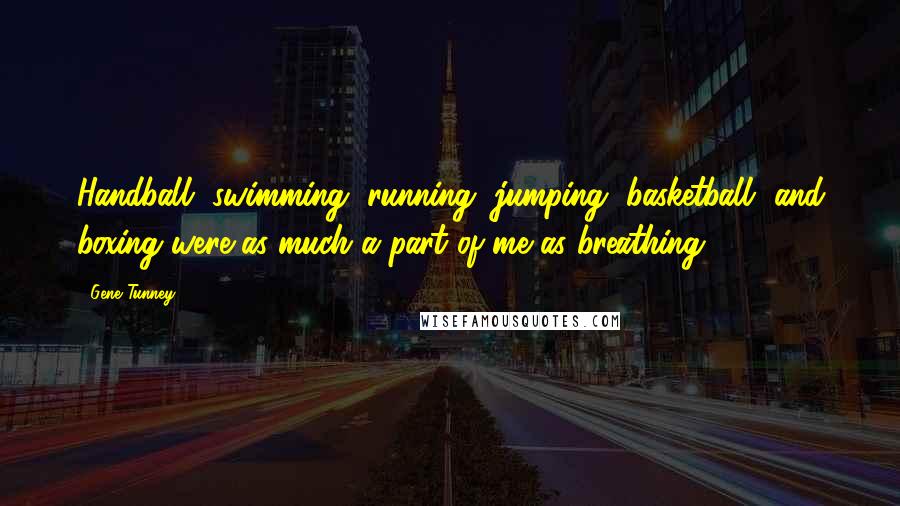 Gene Tunney quotes: Handball, swimming, running, jumping, basketball, and boxing were as much a part of me as breathing. Gene Tunney quotes: Handball, swimming, running, jumping, basketball, and boxing were as much a part of me as breathing.