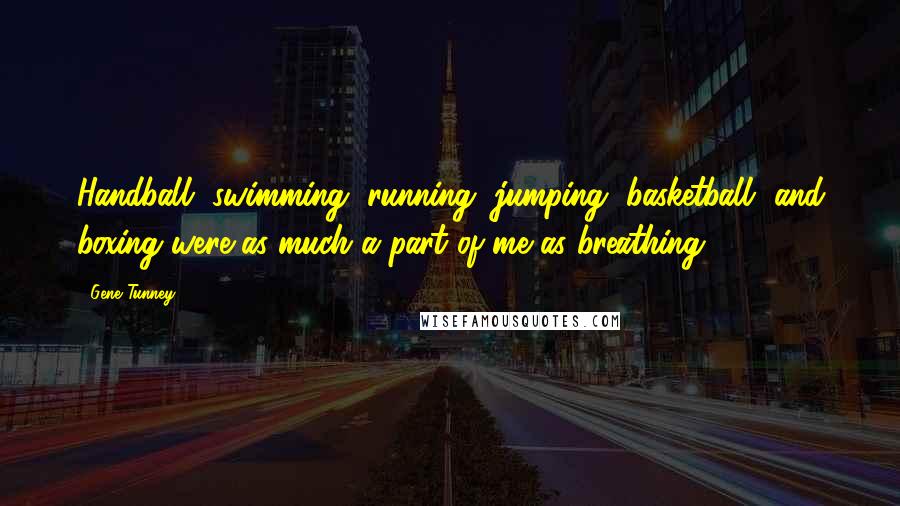 Gene Tunney quotes: Handball, swimming, running, jumping, basketball, and boxing were as much a part of me as breathing.