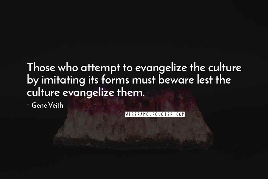 Gene Veith quotes: Those who attempt to evangelize the culture by imitating its forms must beware lest the culture evangelize them.